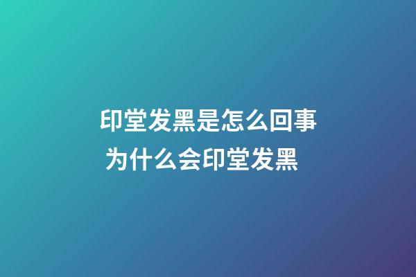 印堂发黑是怎么回事 为什么会印堂发黑